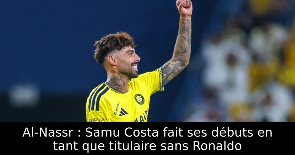 Al-Nassr : Samu Costa fait ses débuts en tant que titulaire sans Ronaldo