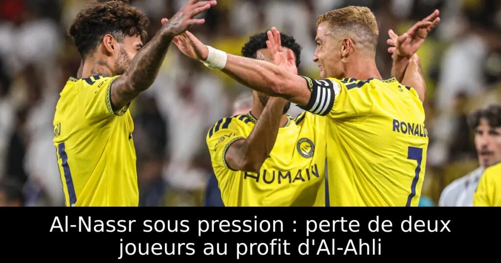 Al-Nassr sous pression : perte de deux joueurs au profit d&rsquo;Al-Ahli