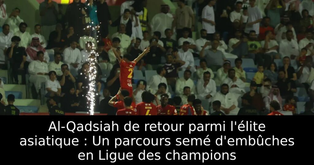 Al-Qadsiah de retour parmi l&rsquo;élite asiatique : Un parcours semé d’embûches en Ligue des champions