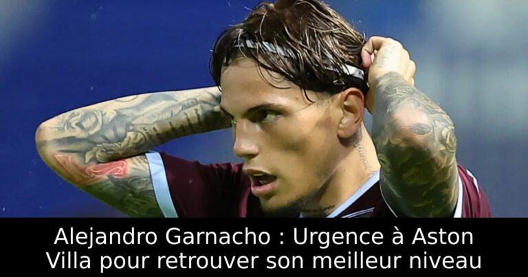 Alejandro Garnacho : Urgence à Aston Villa pour retrouver son meilleur niveau