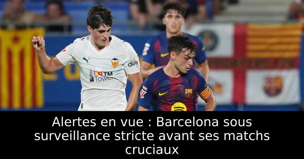 Alertes en vue : Barcelona sous surveillance stricte avant ses matchs cruciaux