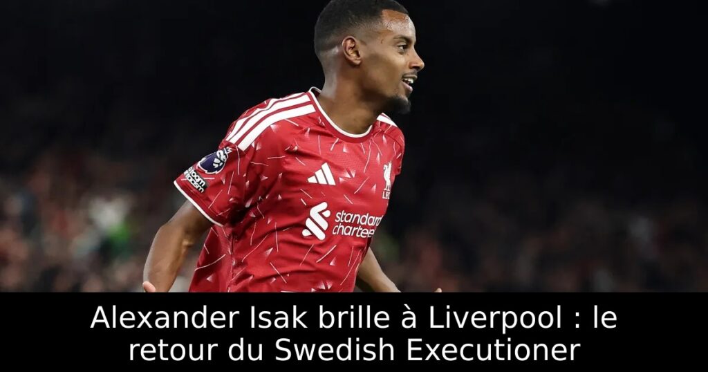 Alexander Isak brille à Liverpool : le retour du Swedish Executioner