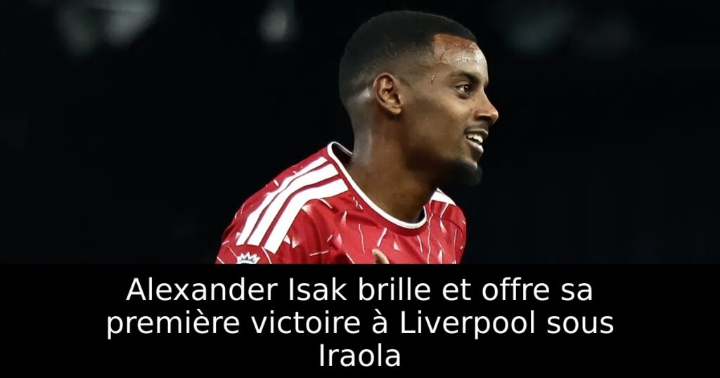 Alexander Isak brille et offre sa première victoire à Liverpool sous Iraola