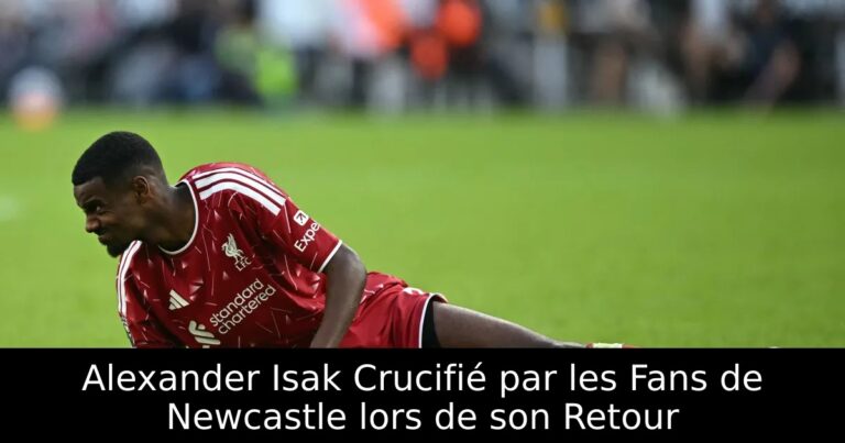 Alexander Isak Crucifié par les Fans de Newcastle lors de son Retour