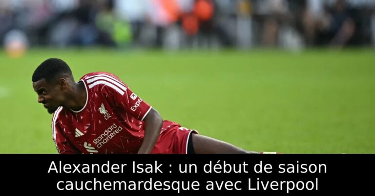 Alexander Isak : un début de saison cauchemardesque avec Liverpool