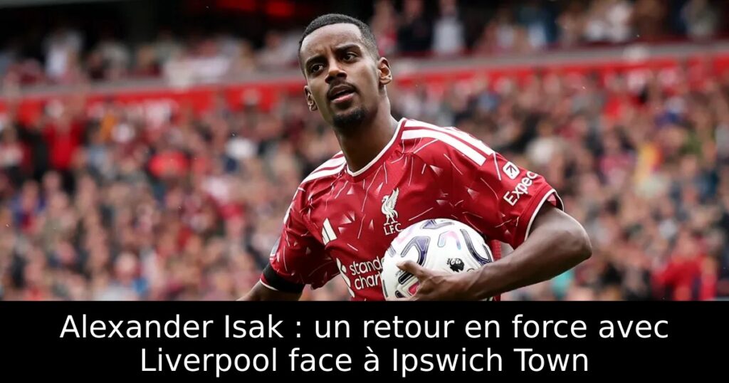 Alexander Isak : un retour en force avec Liverpool face à Ipswich Town