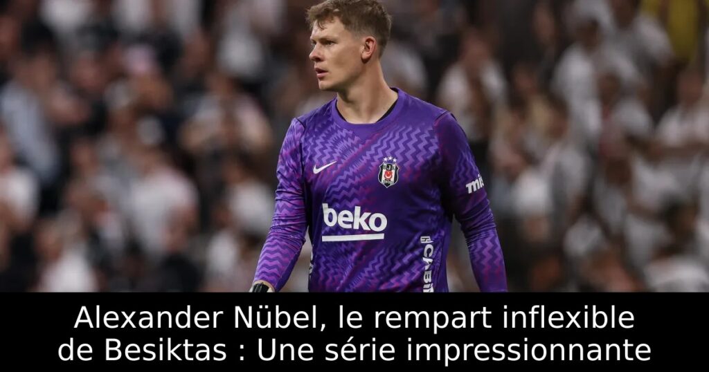 Alexander Nübel, le rempart inflexible de Besiktas : Une série impressionnante
