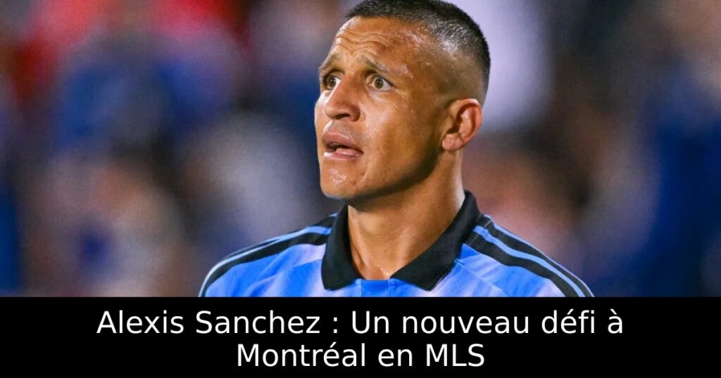 Alexis Sanchez : Un nouveau défi à Montréal en MLS