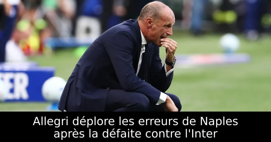 Allegri déplore les erreurs de Naples après la défaite contre l&rsquo;Inter