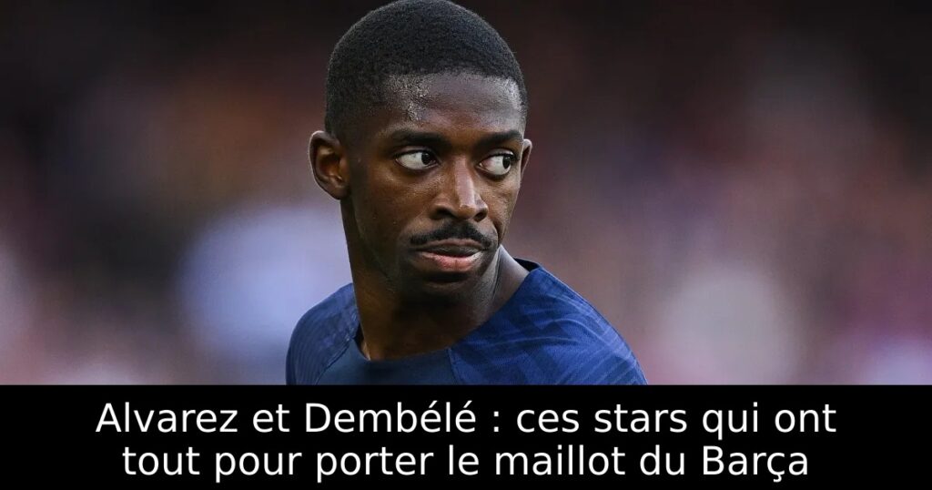 Alvarez et Dembélé : ces stars qui ont tout pour porter le maillot du Barça
