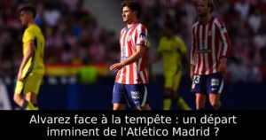 Alvarez face à la tempête : un départ imminent de l&rsquo;Atlético Madrid ?