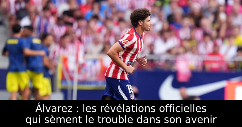 Álvarez : les révélations officielles qui sèment le trouble dans son avenir