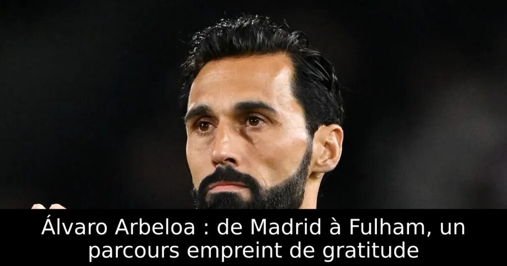 Álvaro Arbeloa : de Madrid à Fulham, un parcours empreint de gratitude