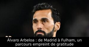 Álvaro Arbeloa : de Madrid à Fulham, un parcours empreint de gratitude