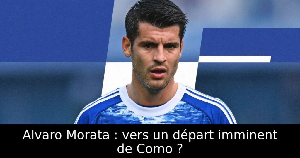 Alvaro Morata : vers un départ imminent de Como ?