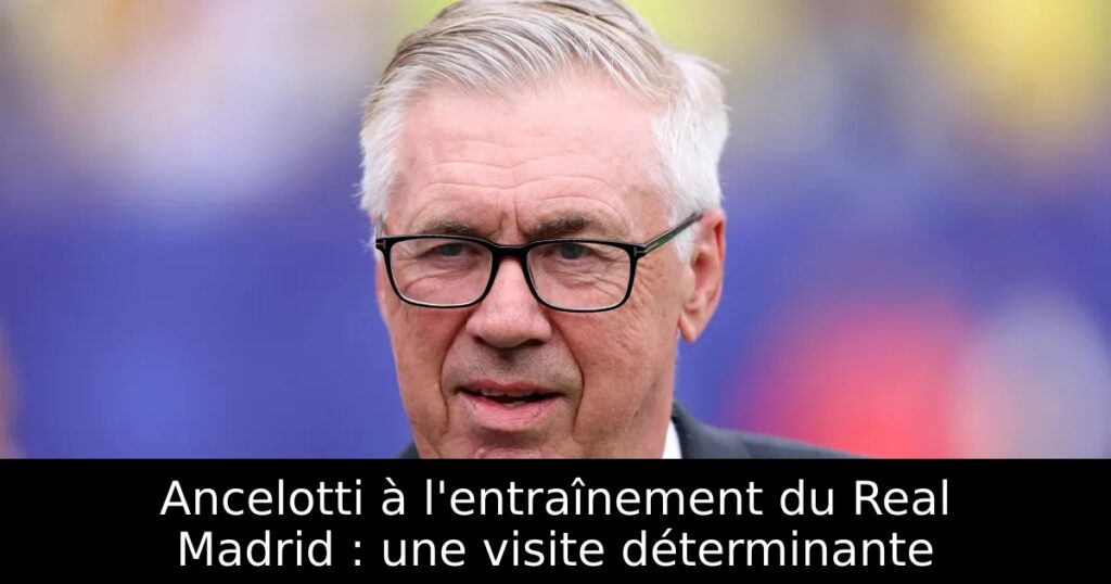 Ancelotti à l&rsquo;entraînement du Real Madrid : une visite déterminante