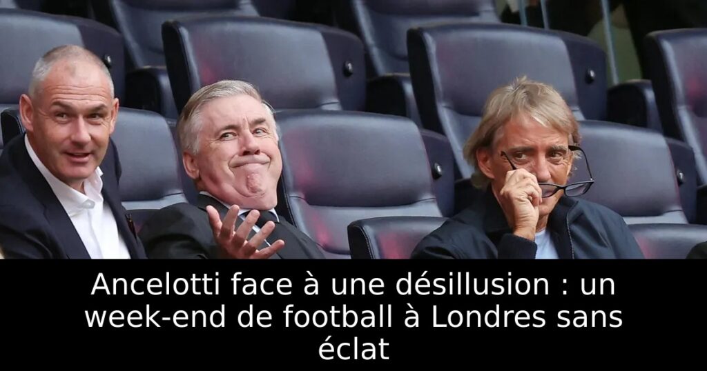 Ancelotti face à une désillusion : un week-end de football à Londres sans éclat