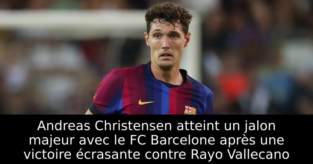 Andreas Christensen atteint un jalon majeur avec le FC Barcelone après une victoire écrasante contre Rayo Vallecano