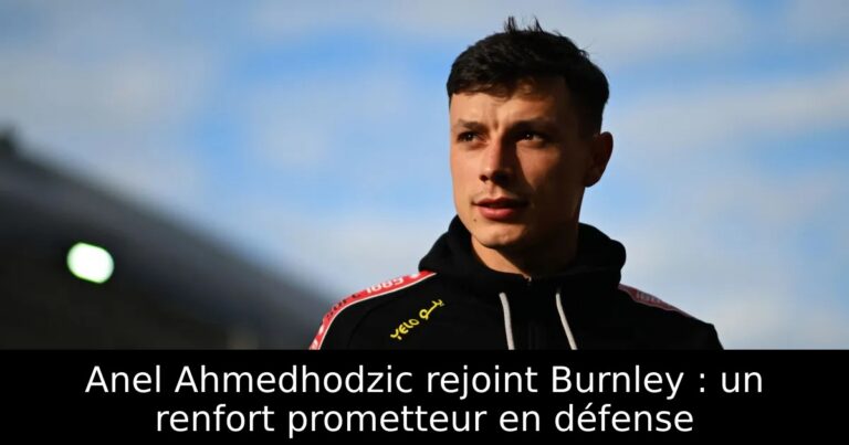 Anel Ahmedhodzic rejoint Burnley : un renfort prometteur en défense