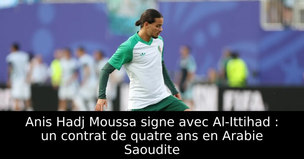 Anis Hadj Moussa signe avec Al-Ittihad : un contrat de quatre ans en Arabie Saoudite