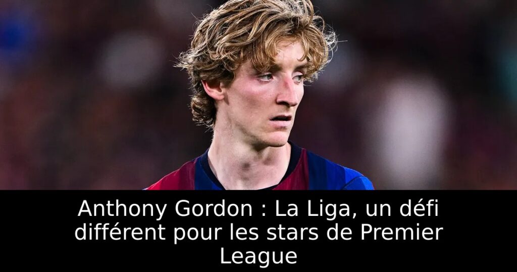 Anthony Gordon : La Liga, un défi différent pour les stars de Premier League