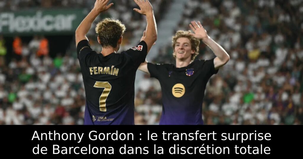 Anthony Gordon : le transfert surprise de Barcelona dans la discrétion totale