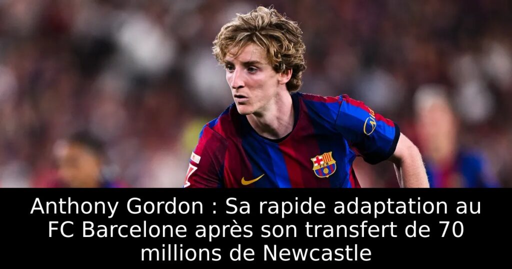 Anthony Gordon : Sa rapide adaptation au FC Barcelone après son transfert de 70 millions de Newcastle