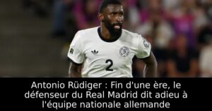 Antonio Rüdiger : Fin d&rsquo;une ère, le défenseur du Real Madrid dit adieu à l&rsquo;équipe nationale allemande