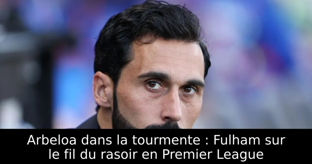 Arbeloa dans la tourmente : Fulham sur le fil du rasoir en Premier League