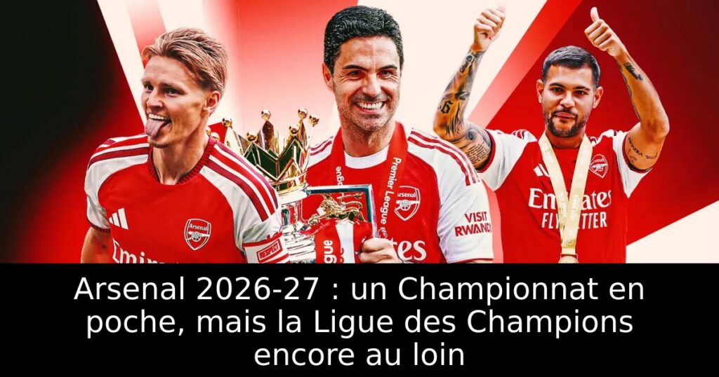 Arsenal 2026-27 : un Championnat en poche, mais la Ligue des Champions encore au loin