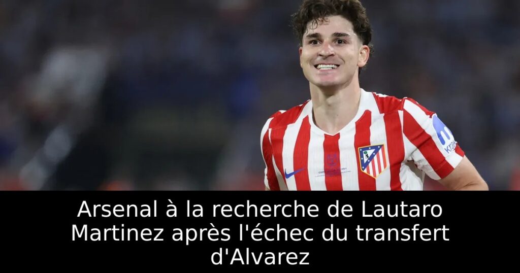 Arsenal à la recherche de Lautaro Martinez après l&rsquo;échec du transfert d&rsquo;Alvarez