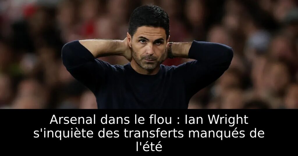 Arsenal dans le flou : Ian Wright s&rsquo;inquiète des transferts manqués de l&rsquo;été