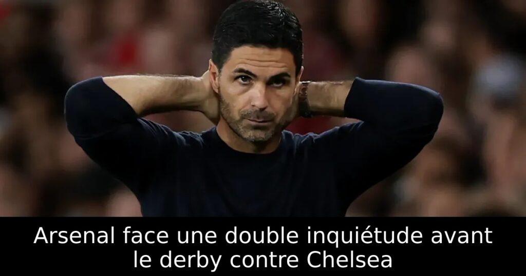 Arsenal face une double inquiétude avant le derby contre Chelsea