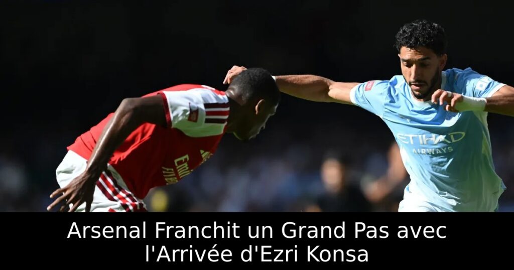 Arsenal Franchit un Grand Pas avec l&rsquo;Arrivée d&rsquo;Ezri Konsa