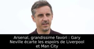 Arsenal, grandissime favori : Gary Neville écarte les espoirs de Liverpool et Man City
