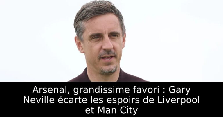 Arsenal, grandissime favori : Gary Neville écarte les espoirs de Liverpool et Man City