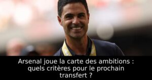 Arsenal joue la carte des ambitions : quels critères pour le prochain transfert ?