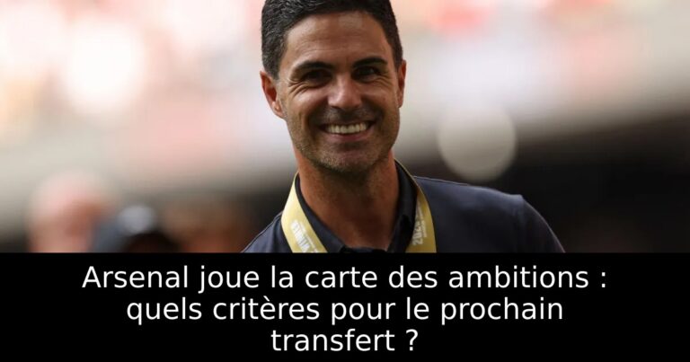 Arsenal joue la carte des ambitions : quels critères pour le prochain transfert ?