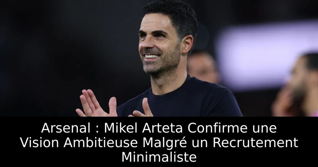 Arsenal : Mikel Arteta Confirme une Vision Ambitieuse Malgré un Recrutement Minimaliste