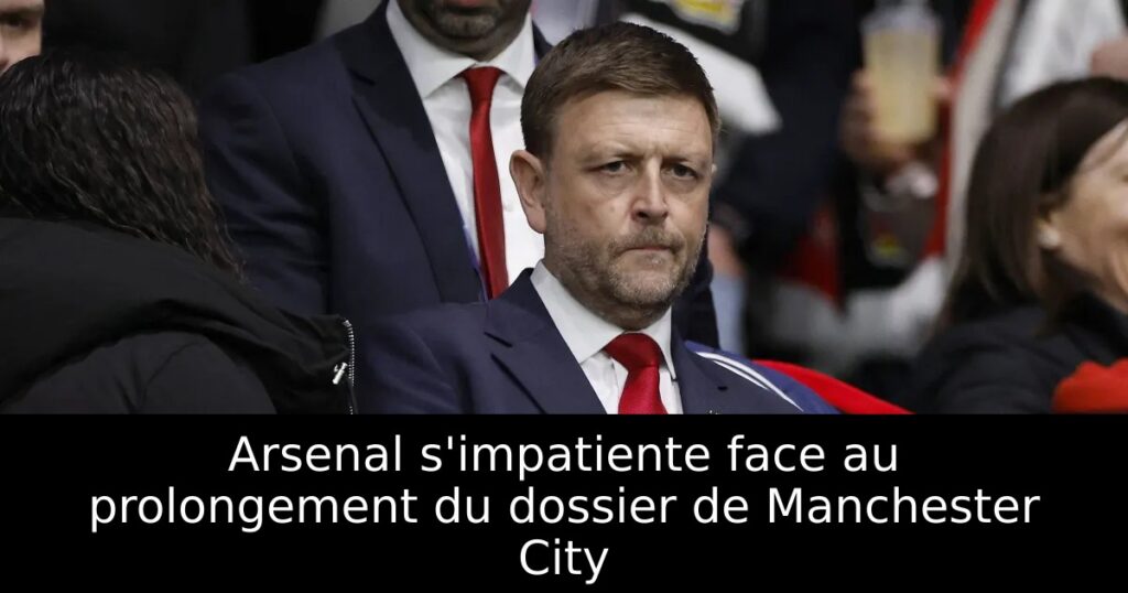 Arsenal s&rsquo;impatiente face au prolongement du dossier de Manchester City