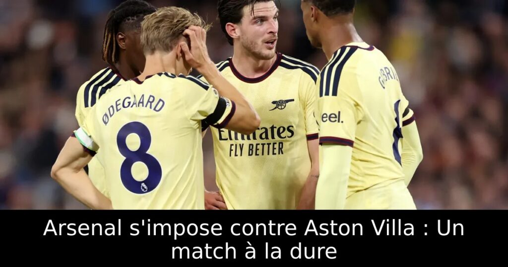Arsenal s&rsquo;impose contre Aston Villa : Un match à la dure
