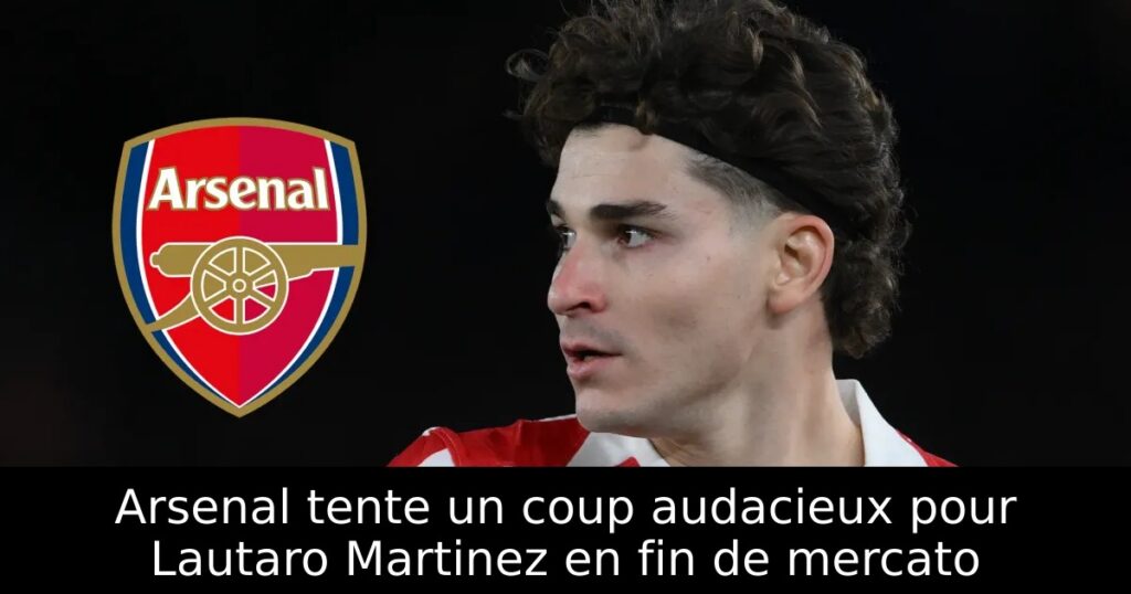 Arsenal tente un coup audacieux pour Lautaro Martinez en fin de mercato