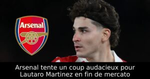 Arsenal tente un coup audacieux pour Lautaro Martinez en fin de mercato