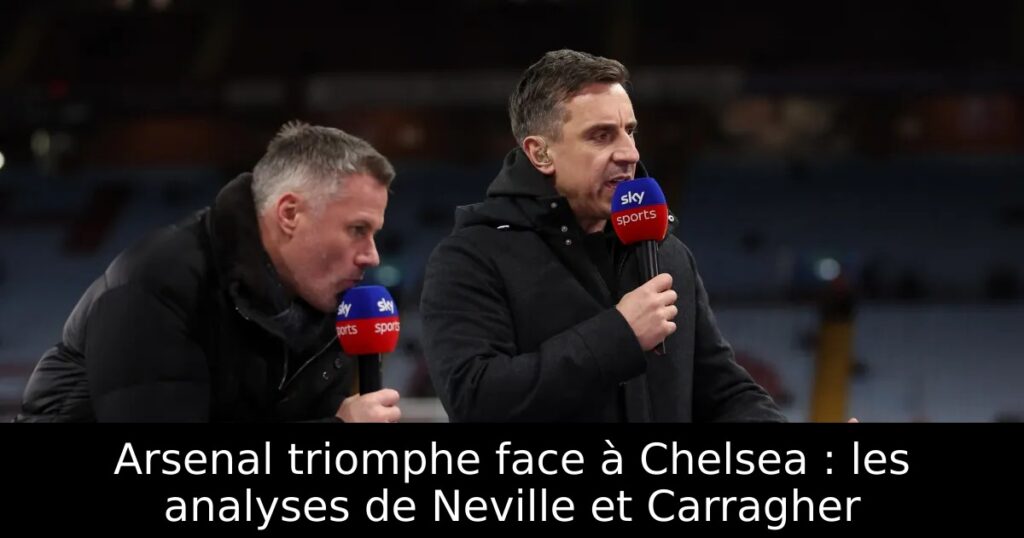 Arsenal triomphe face à Chelsea : les analyses de Neville et Carragher