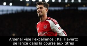 Arsenal vise l&rsquo;excellence : Kai Havertz se lance dans la course aux titres