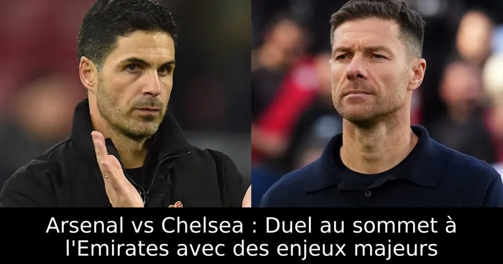 Arsenal vs Chelsea : Duel au sommet à l&rsquo;Emirates avec des enjeux majeurs