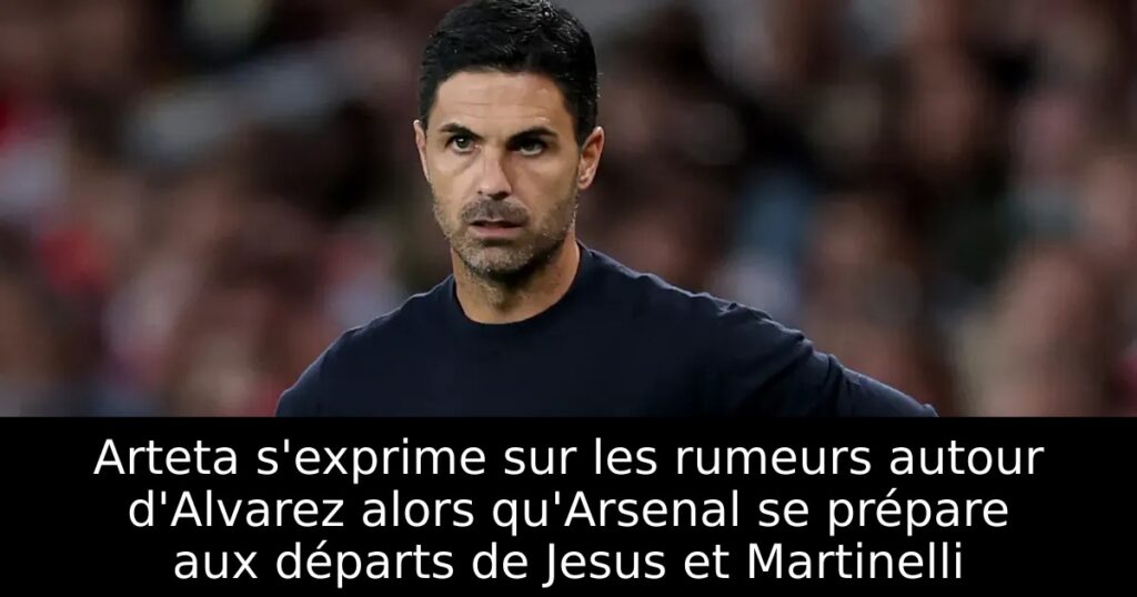Arteta s&rsquo;exprime sur les rumeurs autour d&rsquo;Alvarez alors qu&rsquo;Arsenal se prépare aux départs de Jesus et Martinelli
