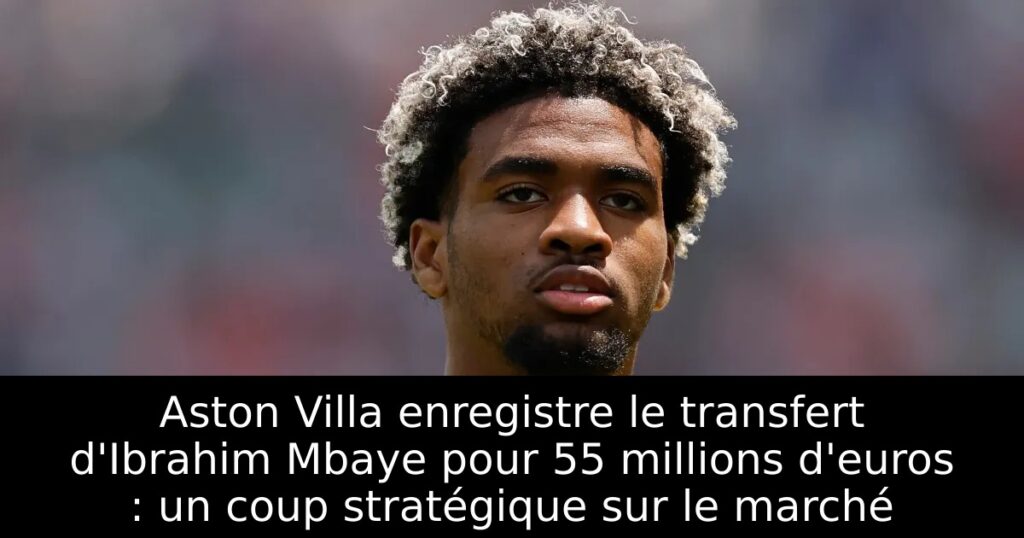 Aston Villa enregistre le transfert d&rsquo;Ibrahim Mbaye pour 55 millions d&rsquo;euros : un coup stratégique sur le marché