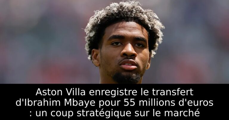 Aston Villa enregistre le transfert d'Ibrahim Mbaye pour 55 millions d'euros : un coup stratégique sur le marché