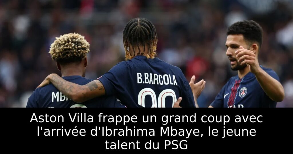 Aston Villa frappe un grand coup avec l&rsquo;arrivée d&rsquo;Ibrahima Mbaye, le jeune talent du PSG